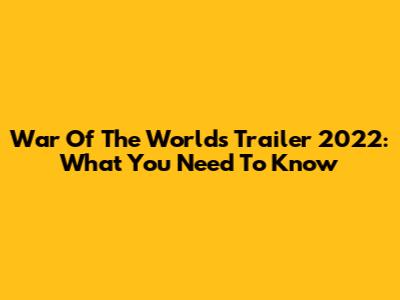 War Of The Worlds Trailer 2022: What You Need To Know