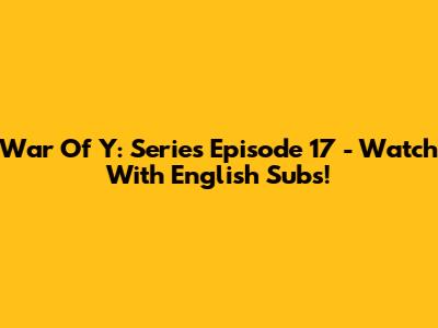 War Of Y: Series Episode 17 - Watch With English Subs!