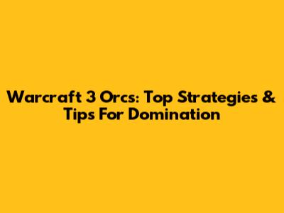 Warcraft 3 Orcs: Top Strategies & Tips For Domination