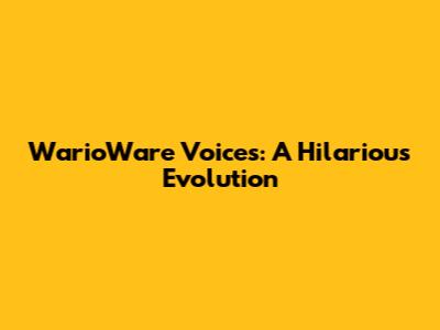 WarioWare Voices: A Hilarious Evolution