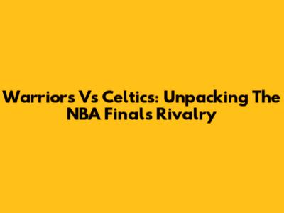 Warriors Vs Celtics: Unpacking The NBA Finals Rivalry