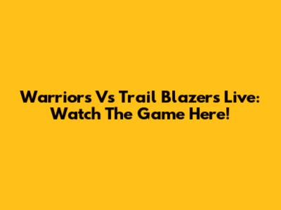 Warriors Vs Trail Blazers Live: Watch The Game Here!