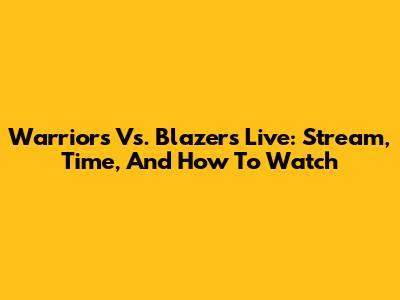 Warriors Vs. Blazers Live: Stream, Time, And How To Watch