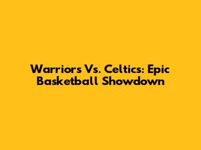 Warriors Vs. Celtics: Epic Basketball Showdown