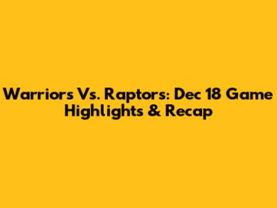 Warriors Vs. Raptors: Dec 18 Game Highlights & Recap