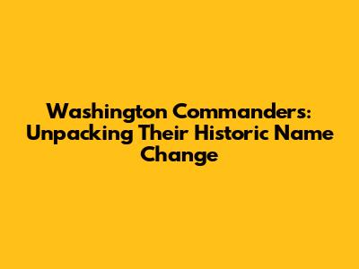 Washington Commanders: Unpacking Their Historic Name Change