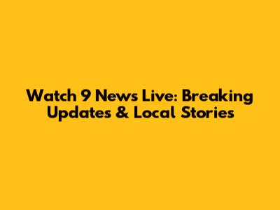 Watch 9 News Live: Breaking Updates & Local Stories