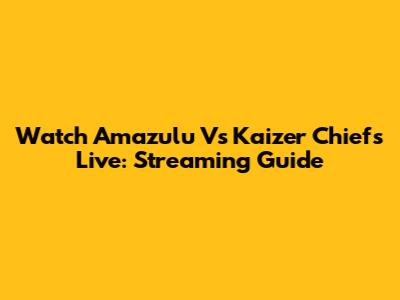 Watch Amazulu Vs Kaizer Chiefs Live: Streaming Guide
