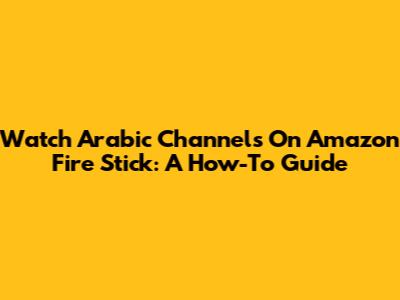 Watch Arabic Channels On Amazon Fire Stick: A How-To Guide