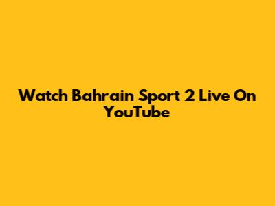 Watch Bahrain Sport 2 Live On YouTube
