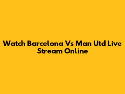 Watch Barcelona Vs Man Utd Live Stream Online