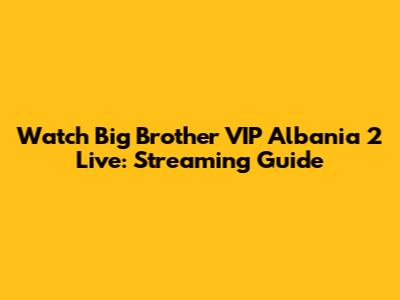Watch Big Brother VIP Albania 2 Live: Streaming Guide