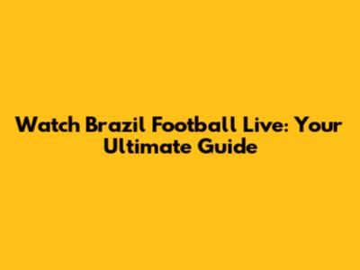 Watch Brazil Football Live: Your Ultimate Guide