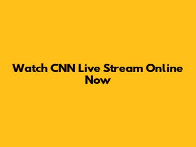 Watch CNN Live Stream Online Now