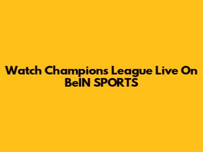 Watch Champions League Live On BeIN SPORTS