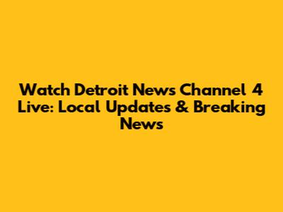 Watch Detroit News Channel 4 Live: Local Updates & Breaking News