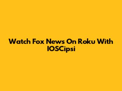 Watch Fox News On Roku With IOSCipsi
