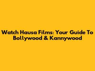 Watch Hausa Films: Your Guide To Bollywood & Kannywood