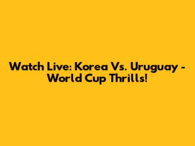 Watch Live: Korea Vs. Uruguay - World Cup Thrills!