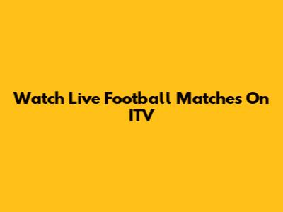 Watch Live Football Matches On ITV