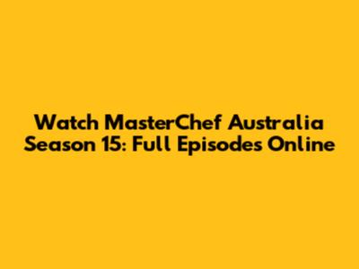 Watch MasterChef Australia Season 15: Full Episodes Online