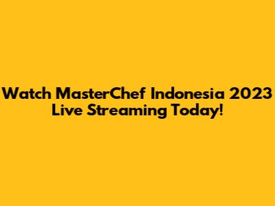 Watch MasterChef Indonesia 2023 Live Streaming Today!