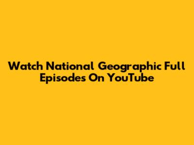 Watch National Geographic Full Episodes On YouTube