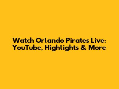 Watch Orlando Pirates Live: YouTube, Highlights & More