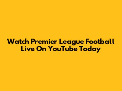 Watch Premier League Football Live On YouTube Today