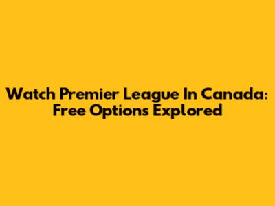 Watch Premier League In Canada: Free Options Explored