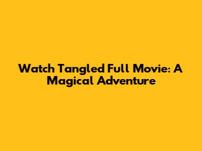 Watch Tangled Full Movie: A Magical Adventure