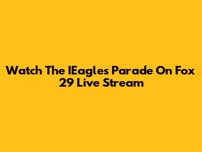 Watch The IEagles Parade On Fox 29 Live Stream