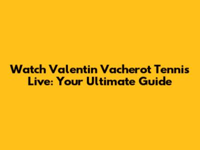 Watch Valentin Vacherot Tennis Live: Your Ultimate Guide