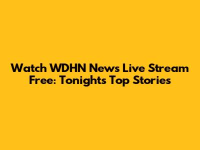 Watch WDHN News Live Stream Free: Tonight's Top Stories
