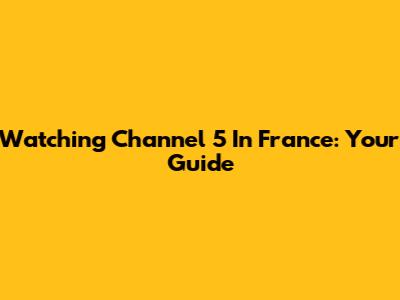 Watching Channel 5 In France: Your Guide