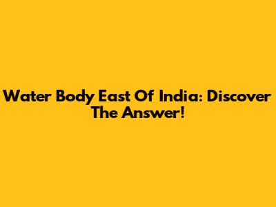 Water Body East Of India: Discover The Answer!