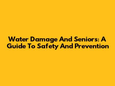 Water Damage And Seniors: A Guide To Safety And Prevention