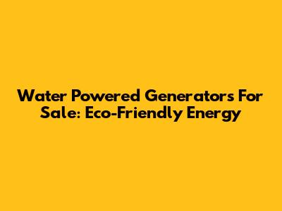 Water Powered Generators For Sale: Eco-Friendly Energy