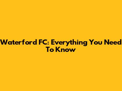 Waterford FC: Everything You Need To Know