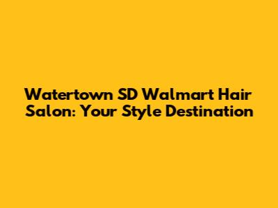 Watertown SD Walmart Hair Salon: Your Style Destination