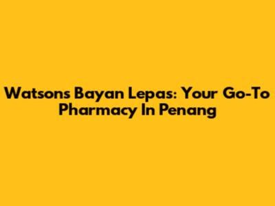 Watson's Bayan Lepas: Your Go-To Pharmacy In Penang