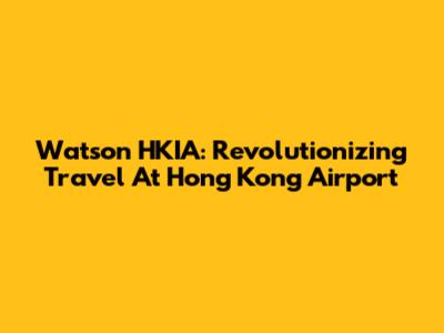 Watson HKIA: Revolutionizing Travel At Hong Kong Airport