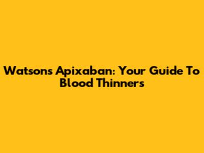 Watsons Apixaban: Your Guide To Blood Thinners