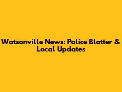 Watsonville News: Police Blotter & Local Updates