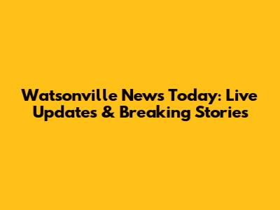 Watsonville News Today: Live Updates & Breaking Stories