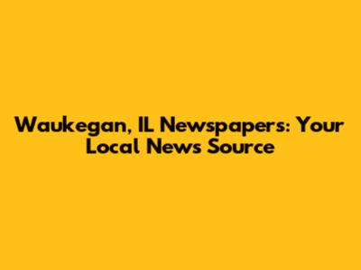 Waukegan, IL Newspapers: Your Local News Source