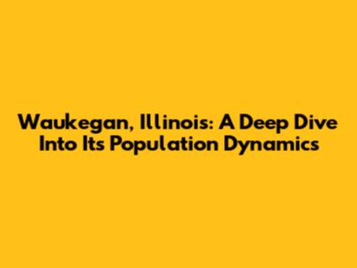 Waukegan, Illinois: A Deep Dive Into Its Population Dynamics