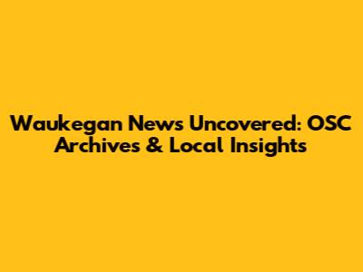 Waukegan News Uncovered: OSC Archives & Local Insights