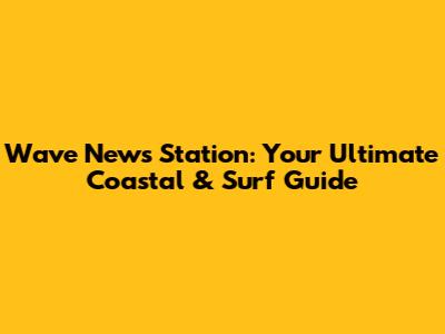 Wave News Station: Your Ultimate Coastal & Surf Guide
