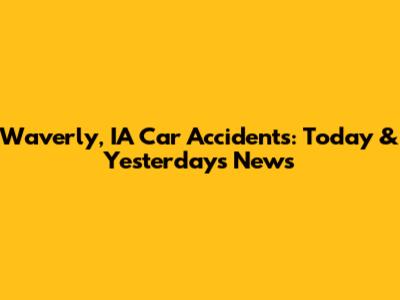Waverly, IA Car Accidents: Today & Yesterday's News